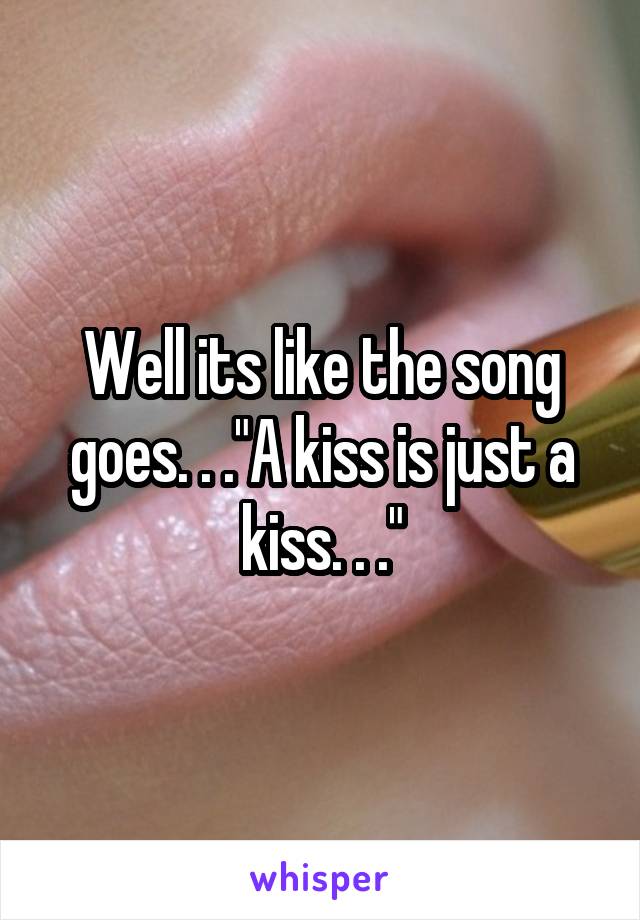 Well its like the song goes. . ."A kiss is just a kiss. . ."