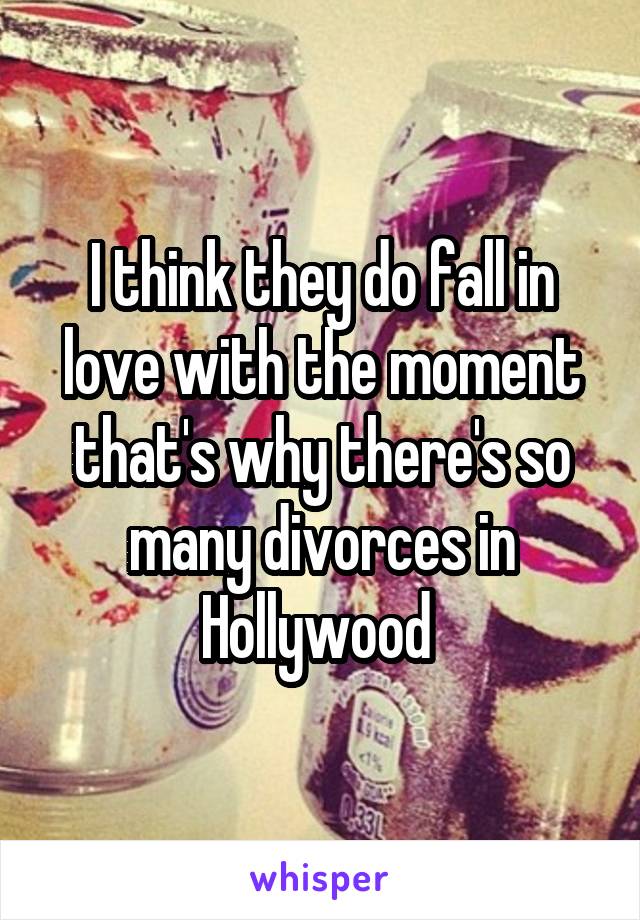 I think they do fall in love with the moment that's why there's so many divorces in Hollywood 