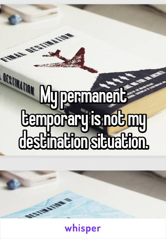 My permanent temporary is not my destination situation.