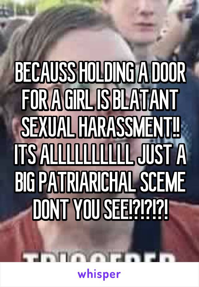 BECAUSS HOLDING A DOOR FOR A GIRL IS BLATANT SEXUAL HARASSMENT!! ITS ALLLLLLLLLL JUST A BIG PATRIARICHAL SCEME DONT YOU SEE!?!?!?!