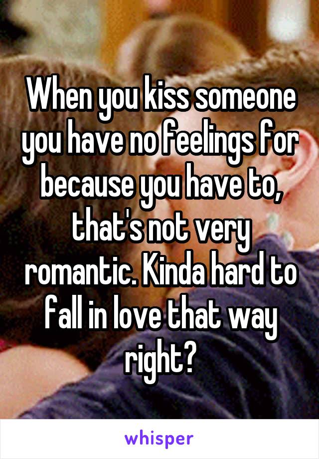 When you kiss someone you have no feelings for because you have to, that's not very romantic. Kinda hard to fall in love that way right?