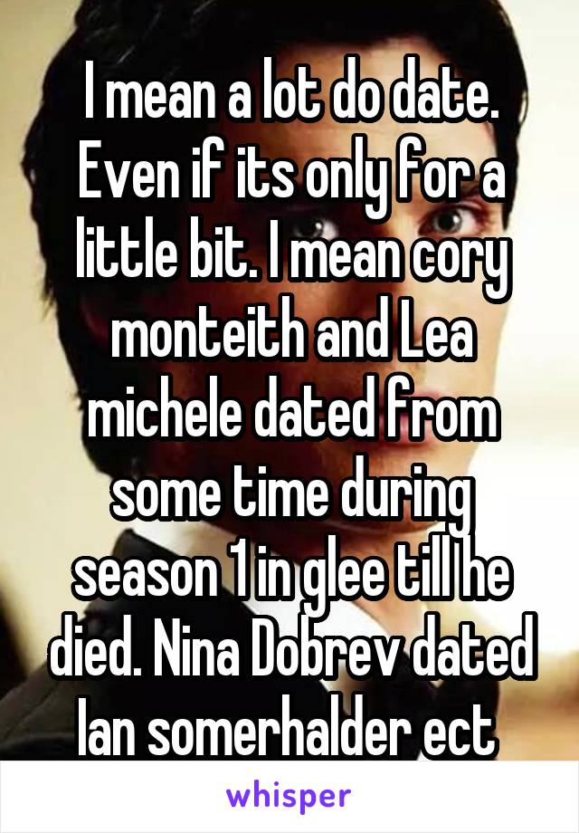 I mean a lot do date. Even if its only for a little bit. I mean cory monteith and Lea michele dated from some time during season 1 in glee till he died. Nina Dobrev dated Ian somerhalder ect 