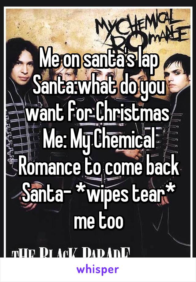 Me on santa's lap
Santa:what do you want for Christmas 
Me: My Chemical Romance to come back
Santa- *wipes tear* me too