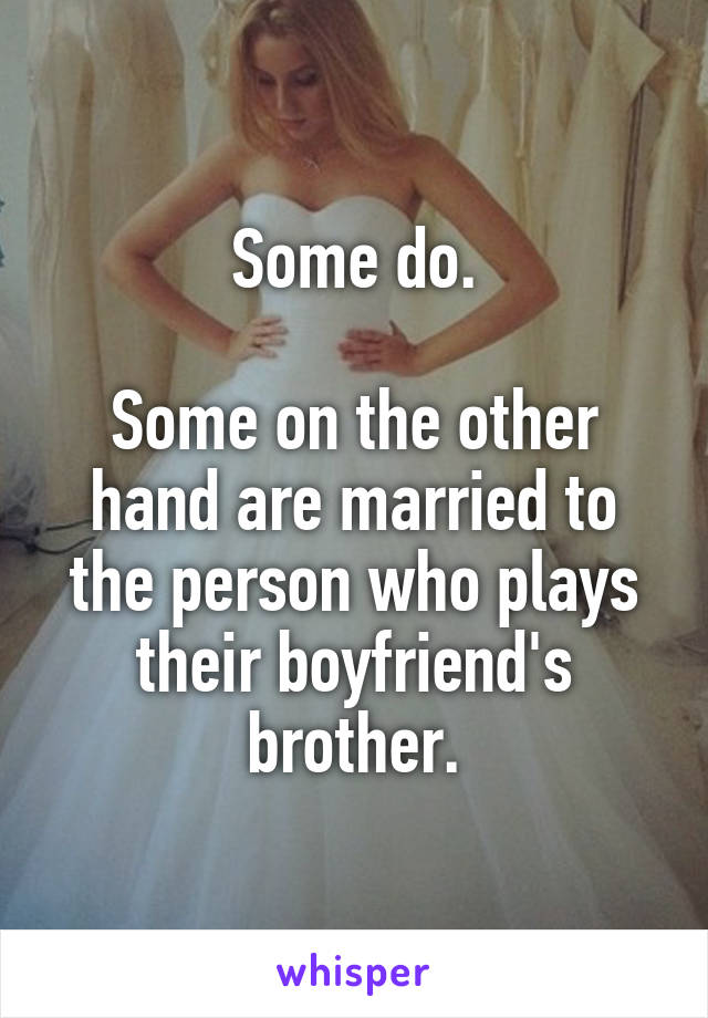 Some do.

Some on the other hand are married to the person who plays their boyfriend's brother.