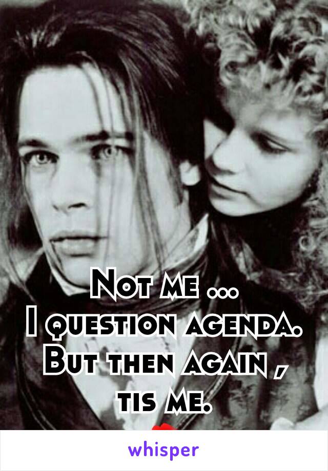 Not me ...
I question agenda.
But then again , tis me.
💋