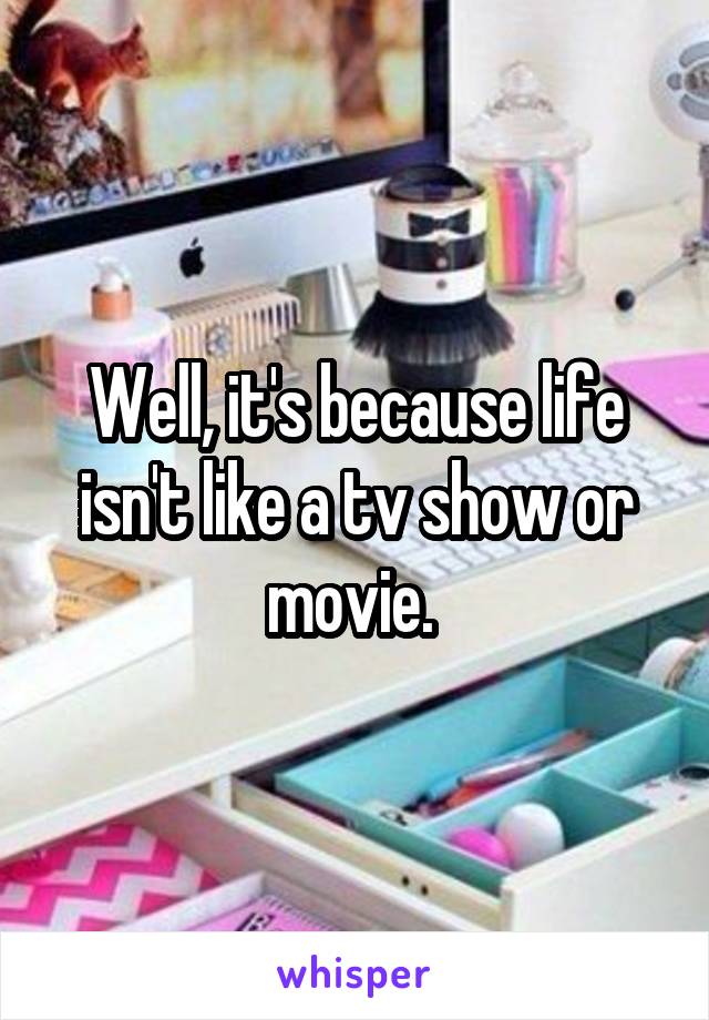 Well, it's because life isn't like a tv show or movie. 