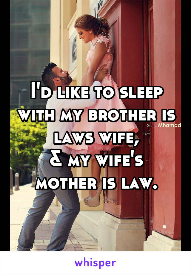 I'd like to sleep with my brother is laws wife,
& my wife's mother is law.