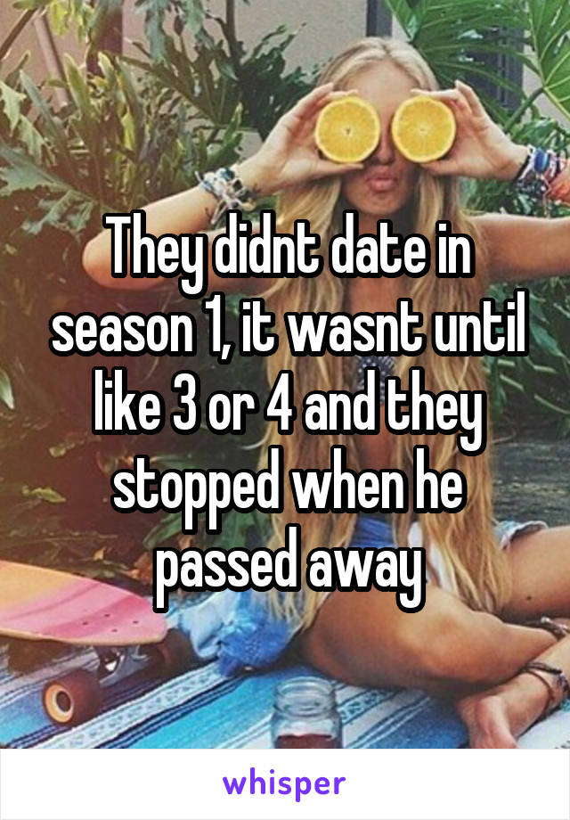 They didnt date in season 1, it wasnt until like 3 or 4 and they stopped when he passed away