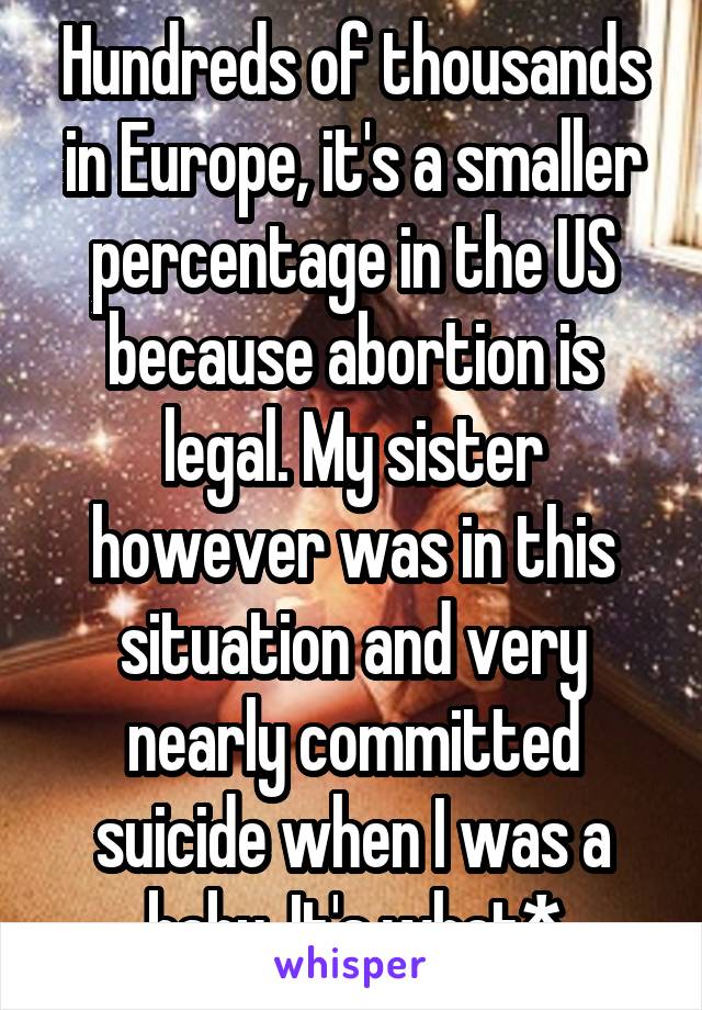 Hundreds of thousands in Europe, it's a smaller percentage in the US because abortion is legal. My sister however was in this situation and very nearly committed suicide when I was a baby. It's what*