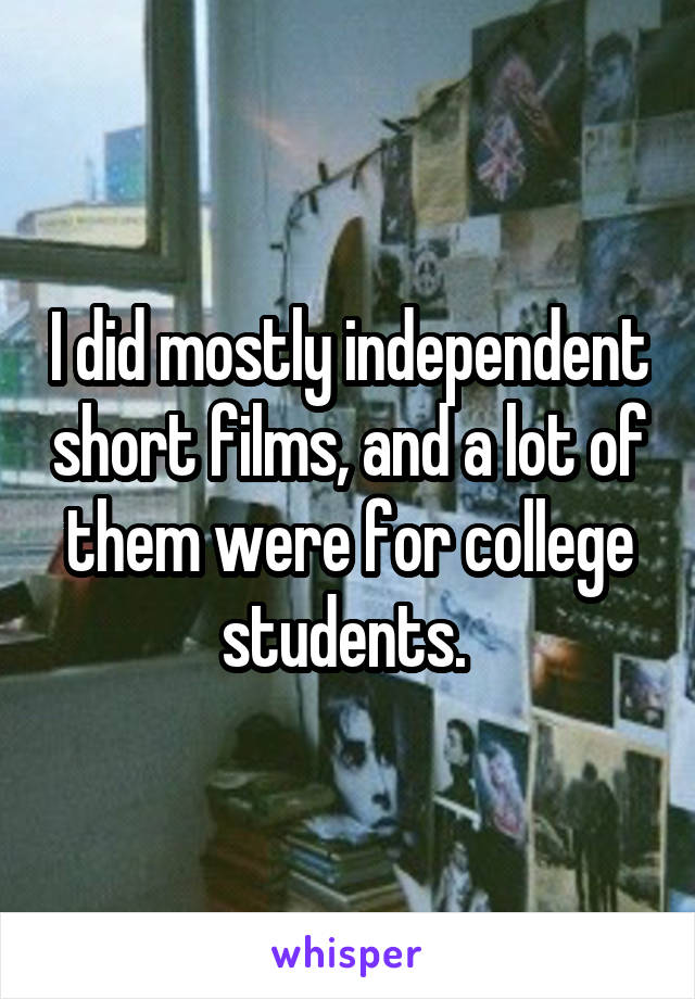 I did mostly independent short films, and a lot of them were for college students. 