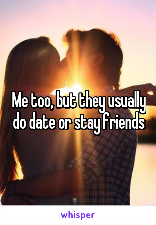 Me too, but they usually do date or stay friends