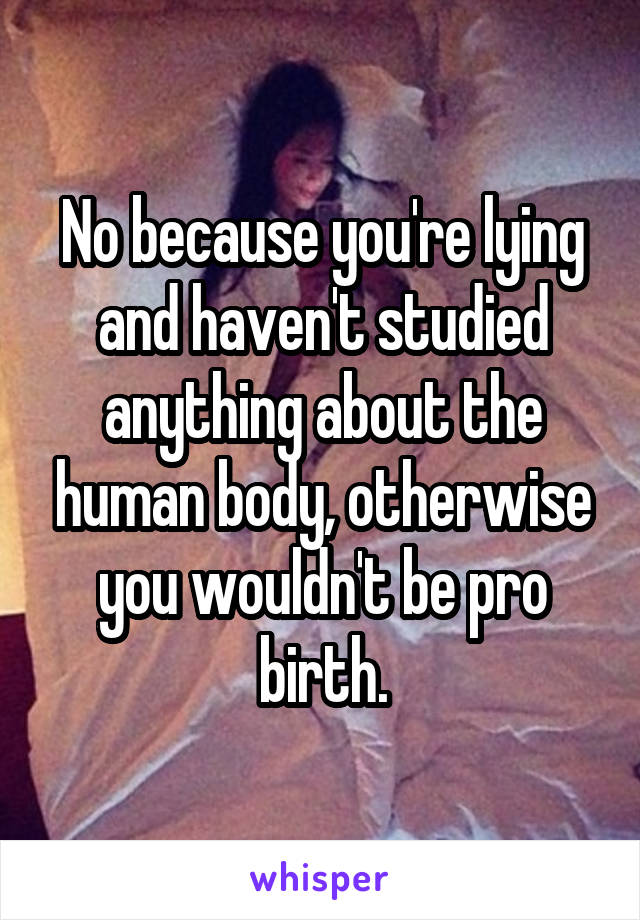 No because you're lying and haven't studied anything about the human body, otherwise you wouldn't be pro birth.