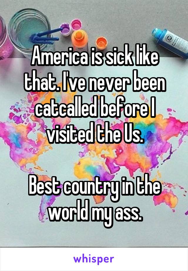 America is sick like that. I've never been catcalled before I visited the Us.

Best country in the world my ass.