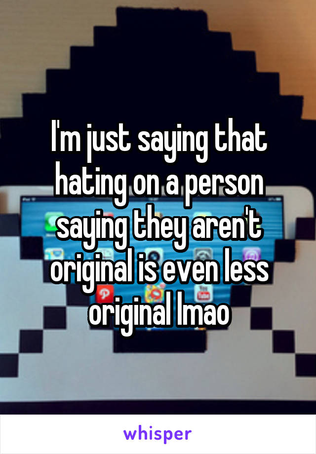 I'm just saying that hating on a person saying they aren't original is even less original lmao