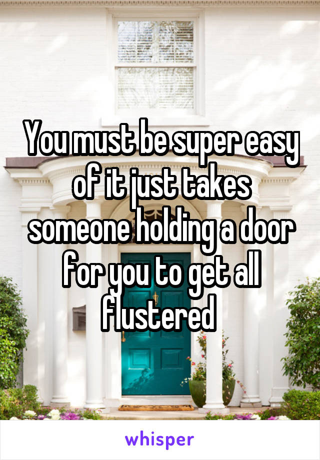 You must be super easy of it just takes someone holding a door for you to get all flustered 