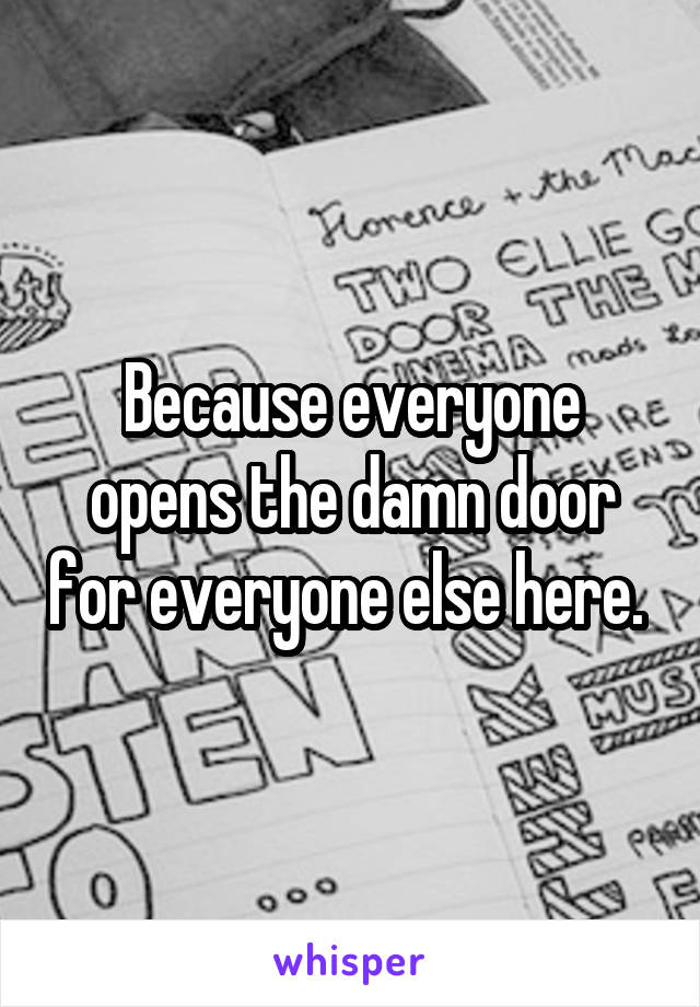 Because everyone opens the damn door for everyone else here. 