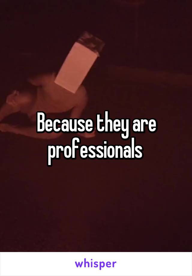 Because they are professionals 