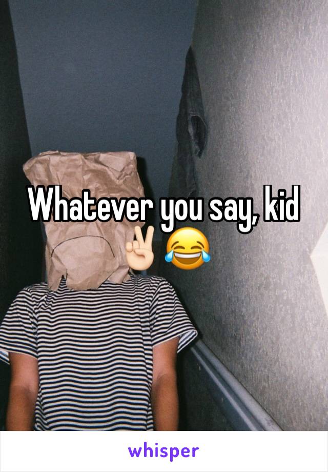 Whatever you say, kid ✌🏻️😂 