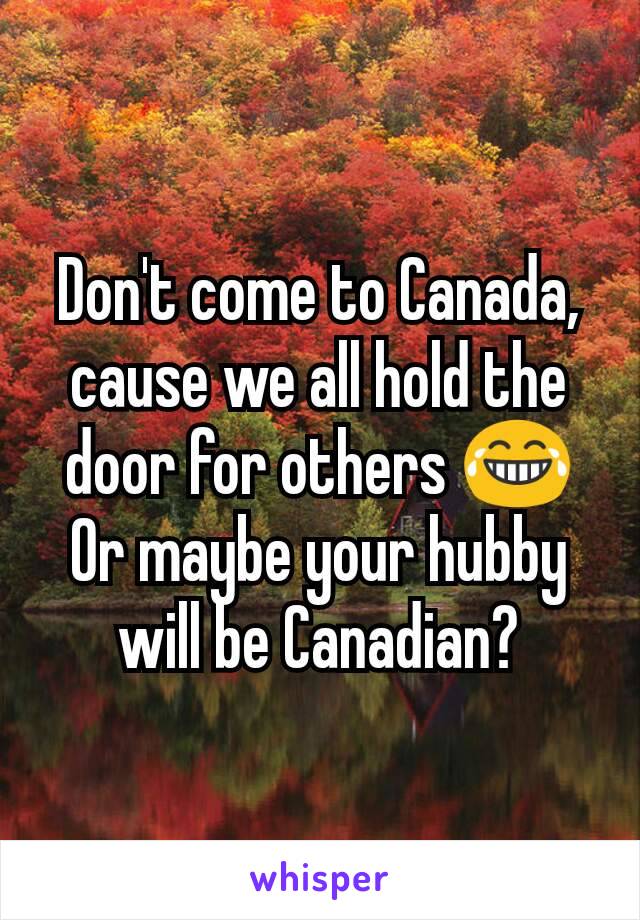 Don't come to Canada, cause we all hold the door for others 😂
Or maybe your hubby will be Canadian?