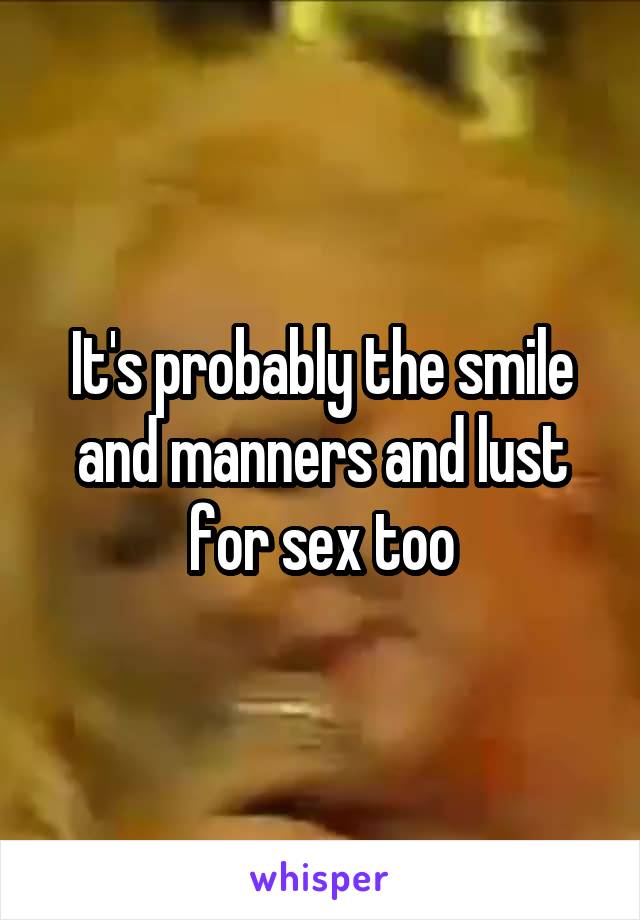 It's probably the smile and manners and lust for sex too