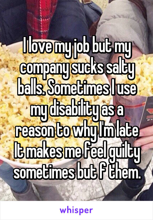 I love my job but my company sucks salty balls. Sometimes I use my disability as a reason to why I'm late It makes me feel guilty sometimes but f them.