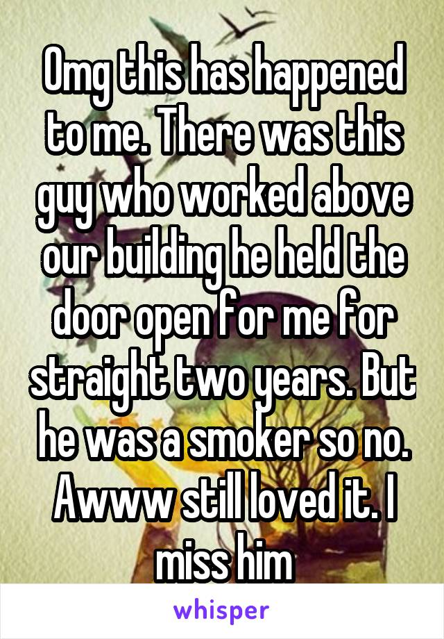 Omg this has happened to me. There was this guy who worked above our building he held the door open for me for straight two years. But he was a smoker so no. Awww still loved it. I miss him