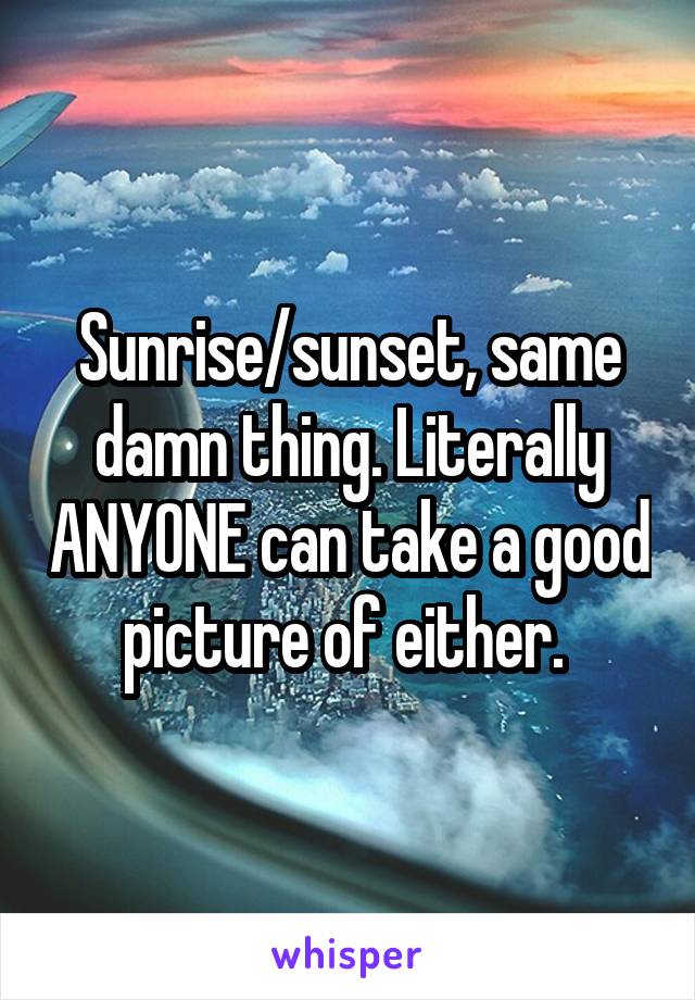 Sunrise/sunset, same damn thing. Literally ANYONE can take a good picture of either. 