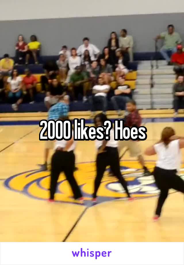 2000 likes? Hoes