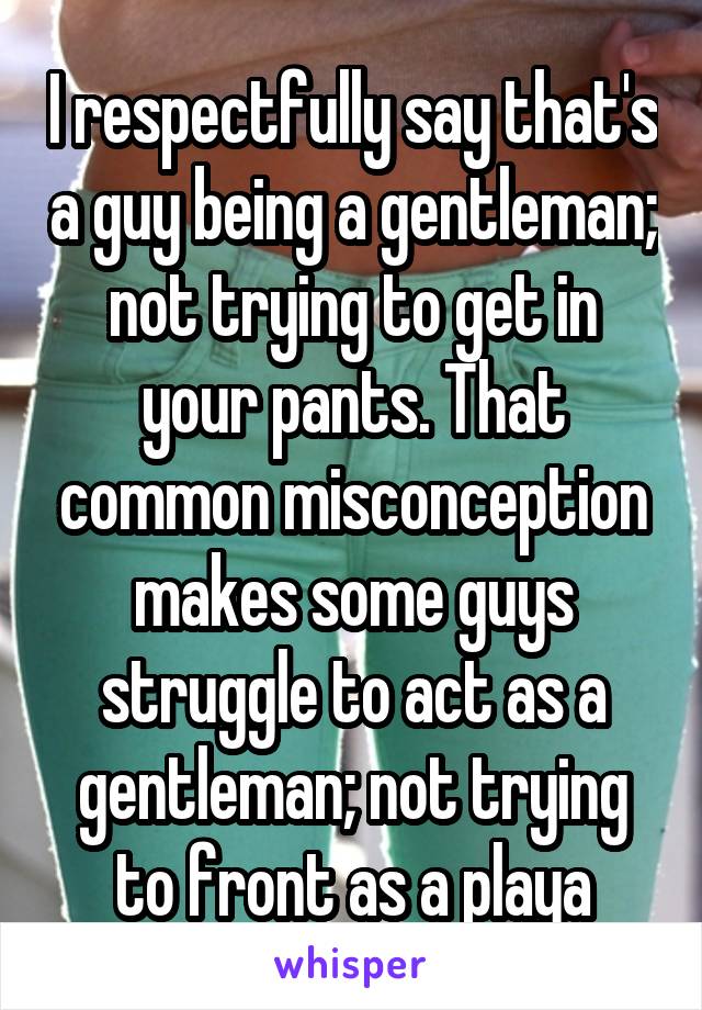 I respectfully say that's a guy being a gentleman; not trying to get in your pants. That common misconception makes some guys struggle to act as a gentleman; not trying to front as a playa