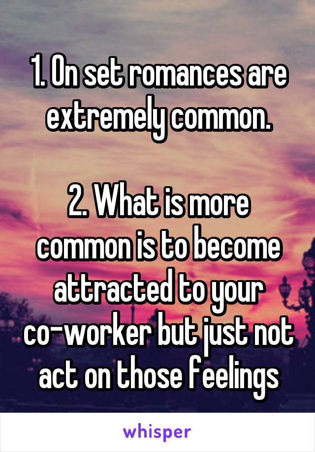 1. On set romances are extremely common.

2. What is more common is to become attracted to your co-worker but just not act on those feelings