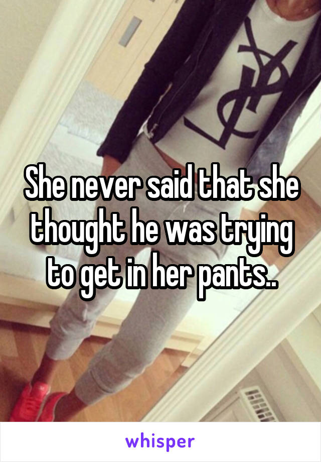 She never said that she thought he was trying to get in her pants..