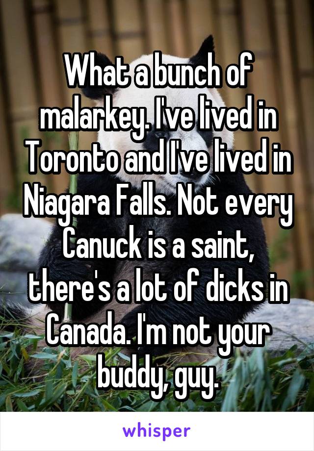 What a bunch of malarkey. I've lived in Toronto and I've lived in Niagara Falls. Not every Canuck is a saint, there's a lot of dicks in Canada. I'm not your buddy, guy.