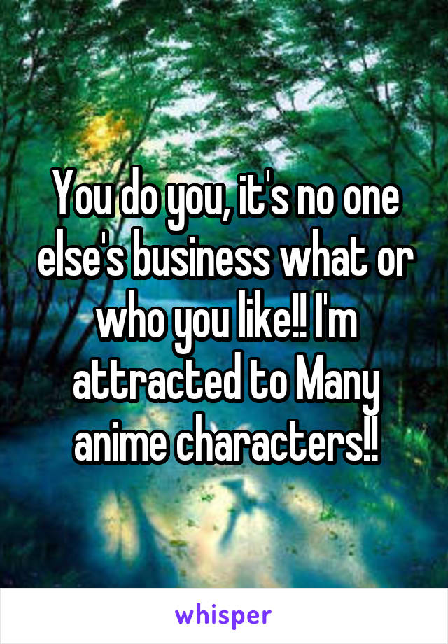You do you, it's no one else's business what or who you like!! I'm attracted to Many anime characters!!