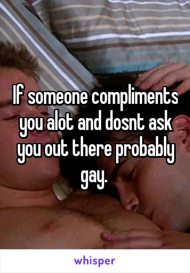 If someone compliments you alot and dosnt ask you out there probably gay. 