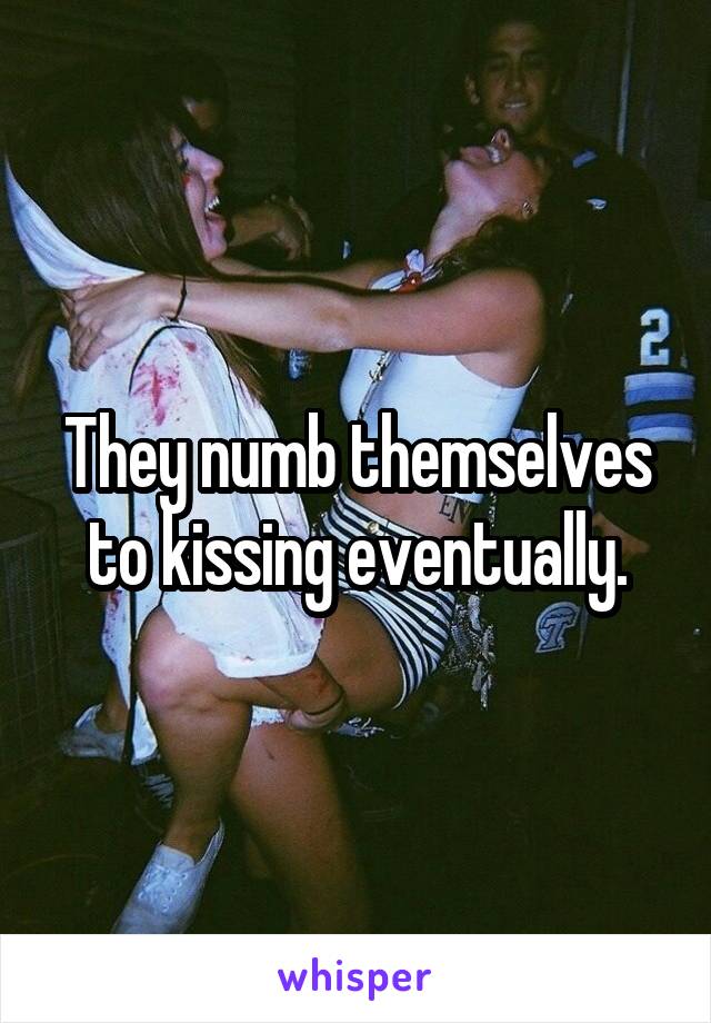 They numb themselves to kissing eventually.