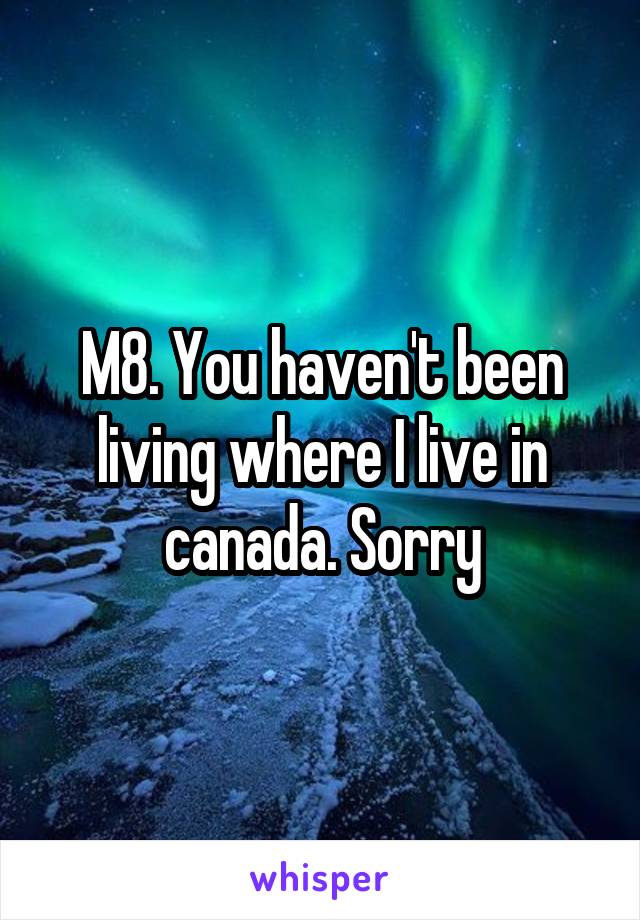 M8. You haven't been living where I live in canada. Sorry