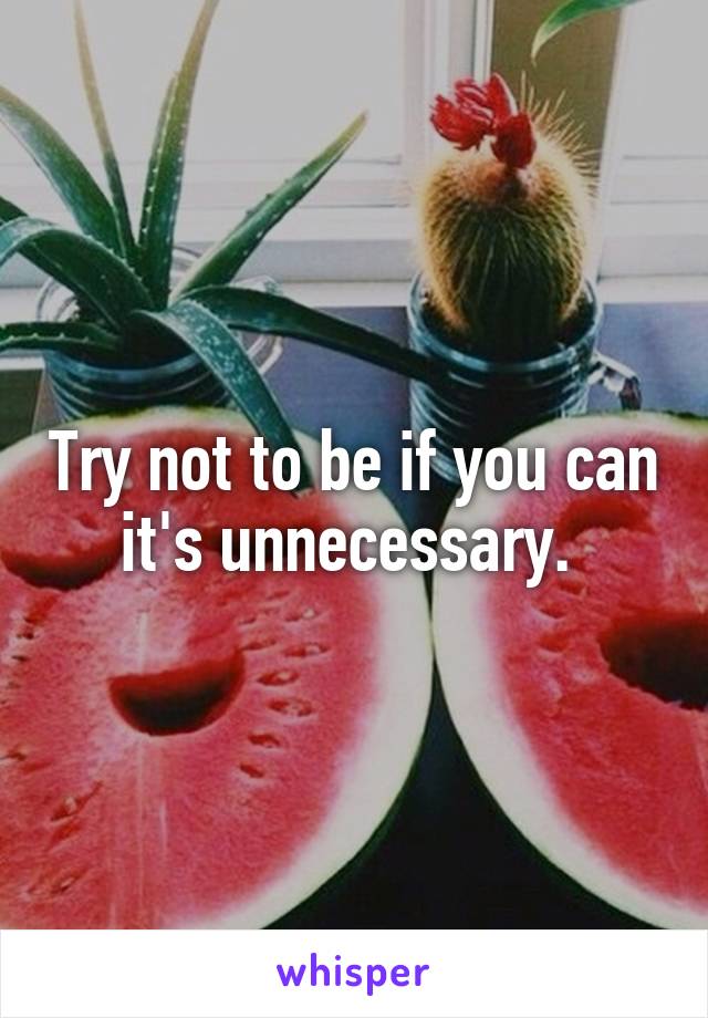 Try not to be if you can it's unnecessary. 