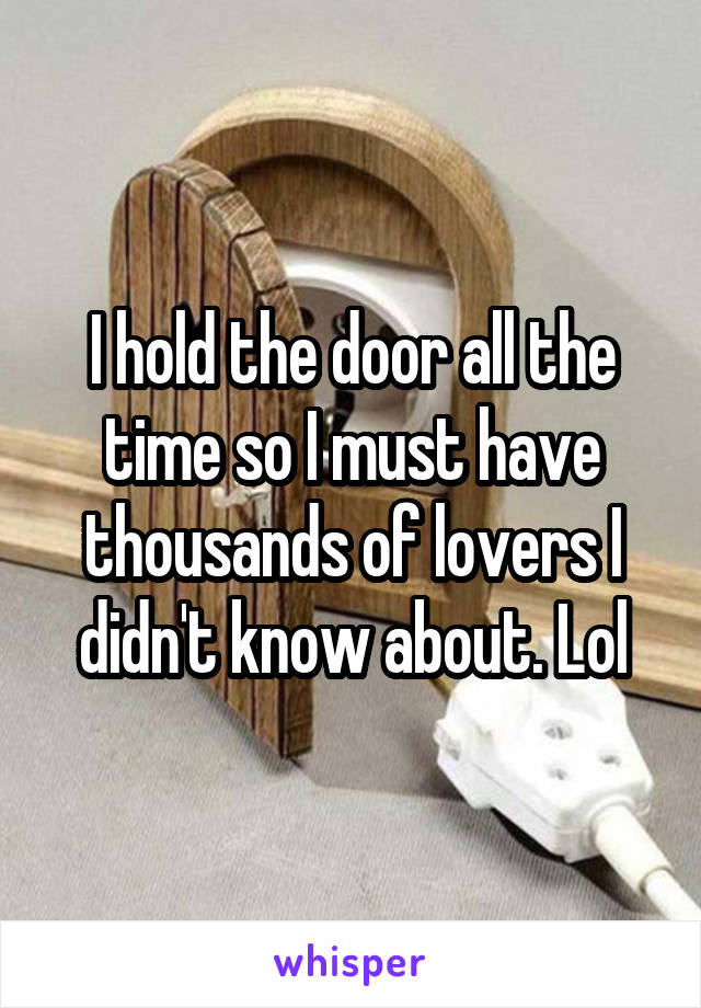 I hold the door all the time so I must have thousands of lovers I didn't know about. Lol