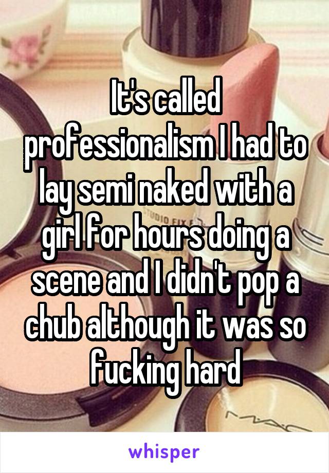 It's called professionalism I had to lay semi naked with a girl for hours doing a scene and I didn't pop a chub although it was so fucking hard