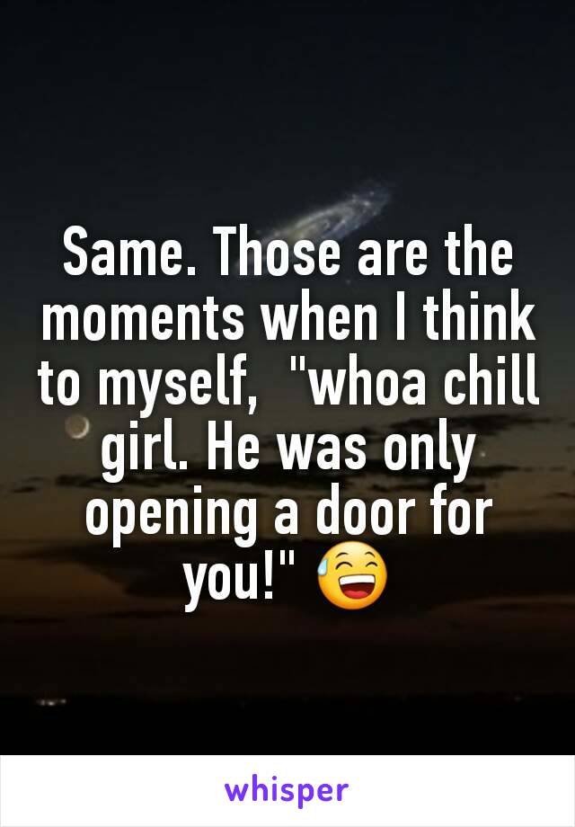 Same. Those are the moments when I think to myself,  "whoa chill girl. He was only opening a door for you!" 😅