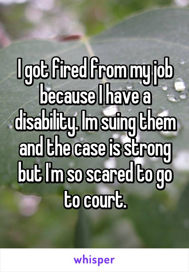 I got fired from my job because I have a disability. Im suing them and the case is strong but I'm so scared to go to court.