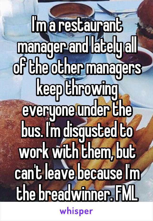 I'm a restaurant manager and lately all of the other managers keep throwing everyone under the bus. I'm disgusted to work with them, but can't leave because I'm the breadwinner. FML