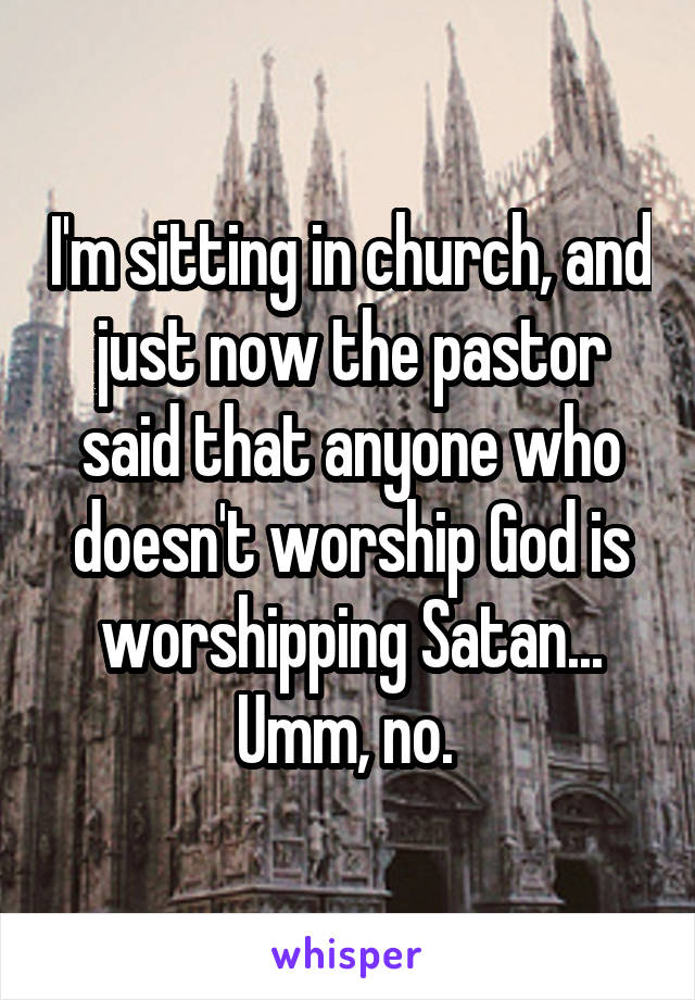 I'm sitting in church, and just now the pastor said that anyone who doesn't worship God is worshipping Satan...
Umm, no. 