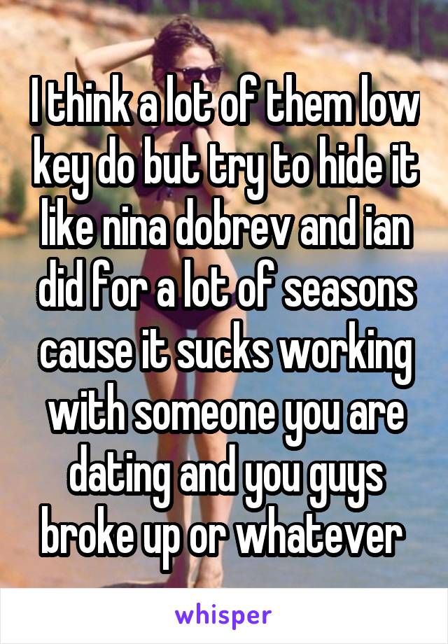 I think a lot of them low key do but try to hide it like nina dobrev and ian did for a lot of seasons cause it sucks working with someone you are dating and you guys broke up or whatever 