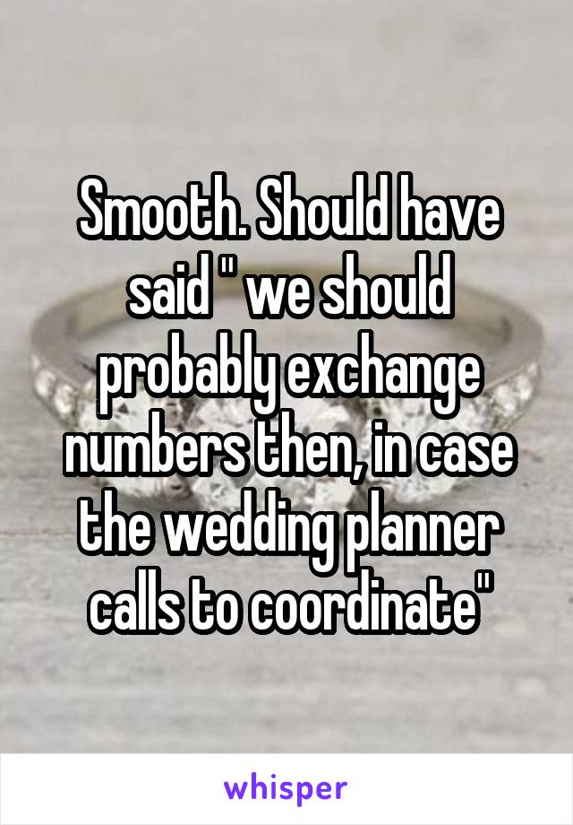 Smooth. Should have said " we should probably exchange numbers then, in case the wedding planner calls to coordinate"