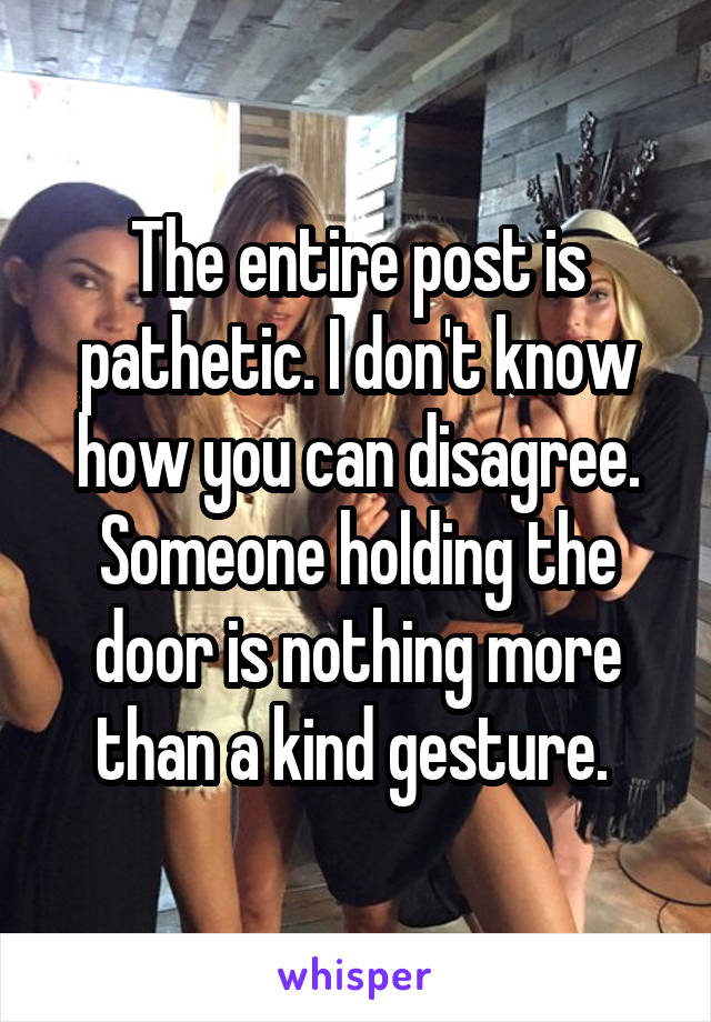 The entire post is pathetic. I don't know how you can disagree. Someone holding the door is nothing more than a kind gesture. 