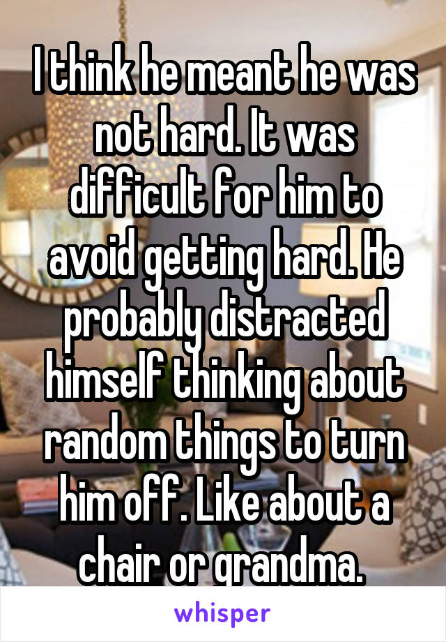 I think he meant he was not hard. It was difficult for him to avoid getting hard. He probably distracted himself thinking about random things to turn him off. Like about a chair or grandma. 