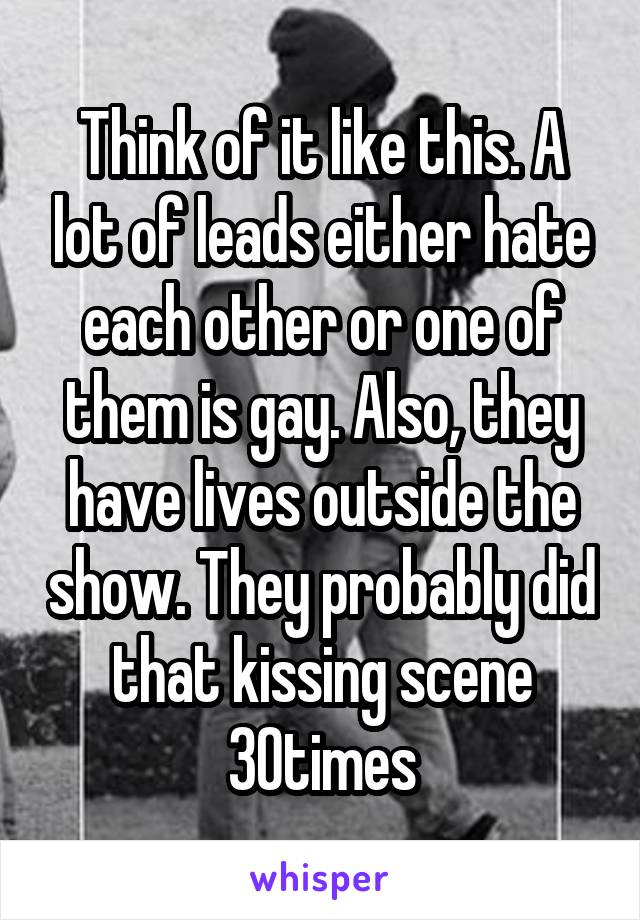 Think of it like this. A lot of leads either hate each other or one of them is gay. Also, they have lives outside the show. They probably did that kissing scene 30times