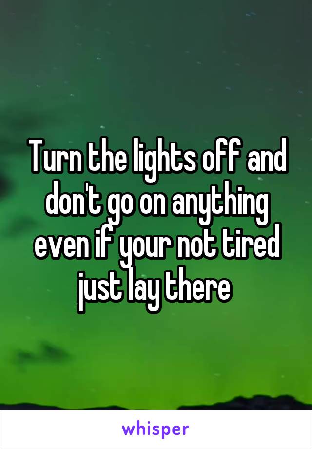 Turn the lights off and don't go on anything even if your not tired just lay there 
