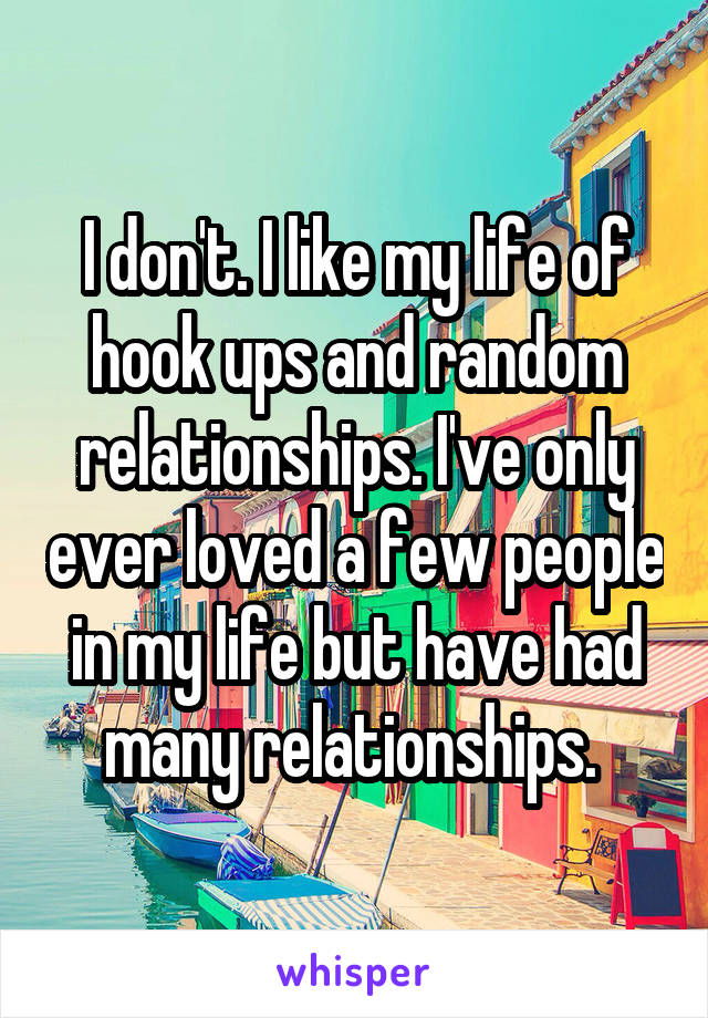 I don't. I like my life of hook ups and random relationships. I've only ever loved a few people in my life but have had many relationships. 